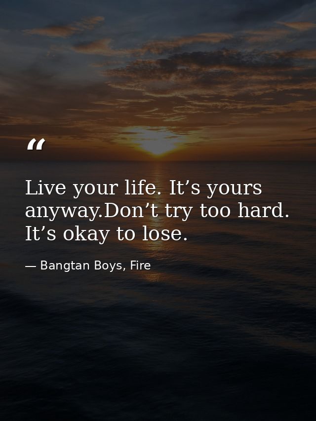 Live your life. It’s yours anyway.Don’t try too hard. It’s okay to lose. — Bangtan Boys, Fire