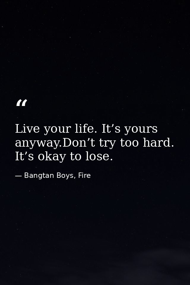 Live your life. It’s yours anyway.Don’t try too hard. It’s okay to lose. — Bangtan Boys, Fire