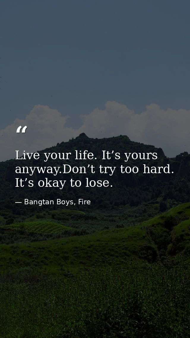 Live your life. It’s yours anyway.Don’t try too hard. It’s okay to lose. — Bangtan Boys, Fire
