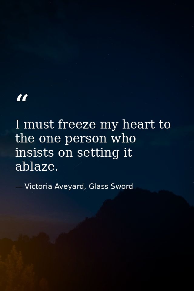 I must freeze my heart to the one person who insists on setting it ablaze. — Victoria Aveyard, Glass Sword