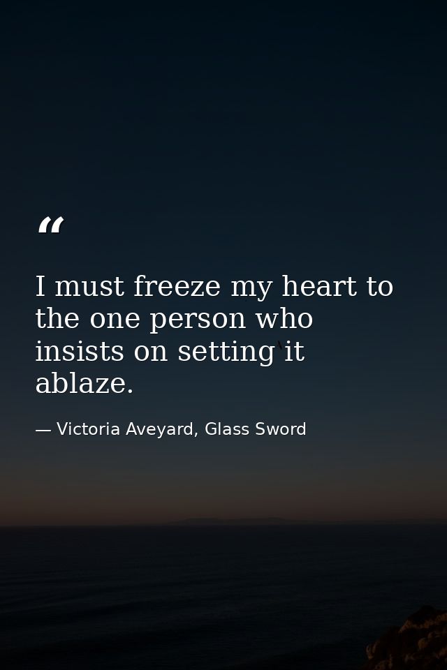 I must freeze my heart to the one person who insists on setting it ablaze. — Victoria Aveyard, Glass Sword