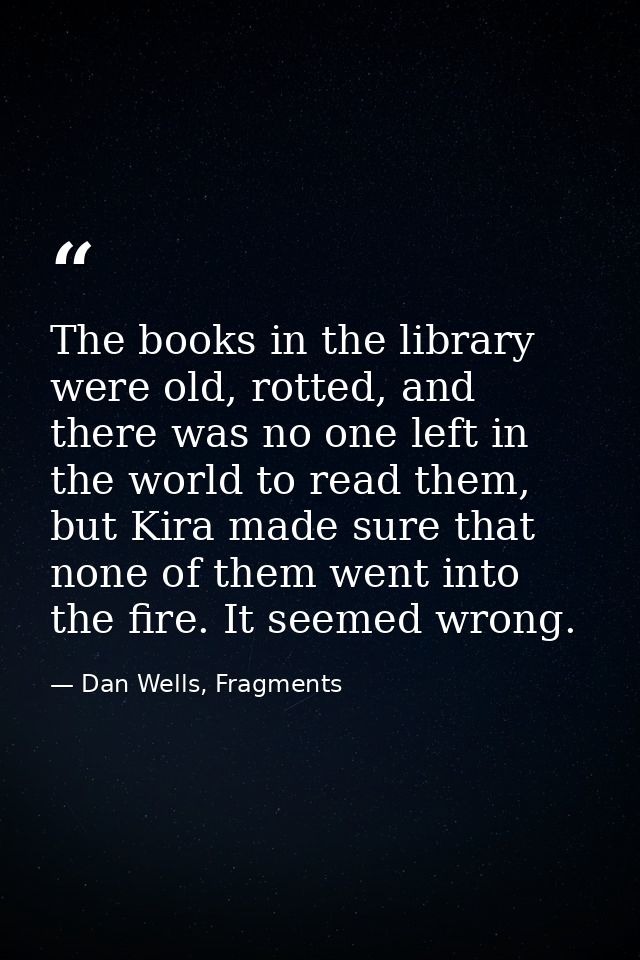 The books in the library were old, rotted, and there was no one left in the world to read them, but Kira made sure that  — Dan Wells, Fragments