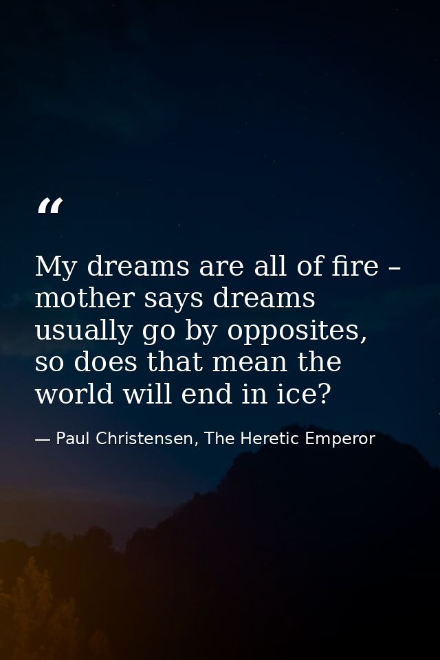 My dreams are all of fire – mother says dreams usually go by opposites, so does that mean the world will end in ice? — Paul Christensen, The Heretic Emperor