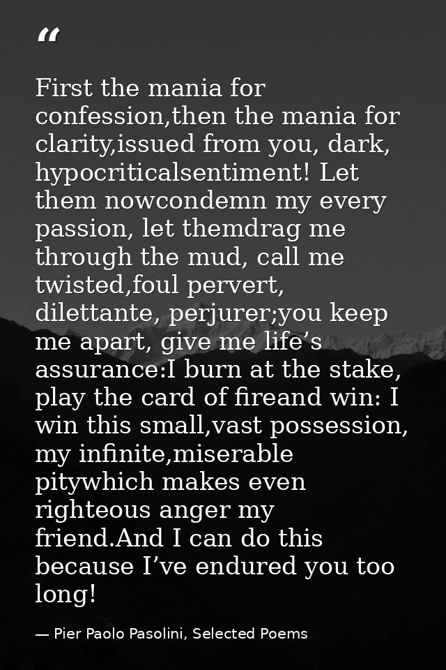 First the mania for confession,then the mania for clarity,issued from you, dark, hypocriticalsentiment! Let them nowcond — Pier Paolo Pasolini, Selected Poems