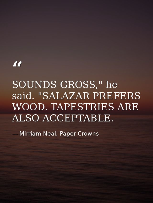 SOUNDS GROSS," he said. "SALAZAR PREFERS WOOD. TAPESTRIES ARE ALSO ACCEPTABLE. — Mirriam Neal, Paper Crowns