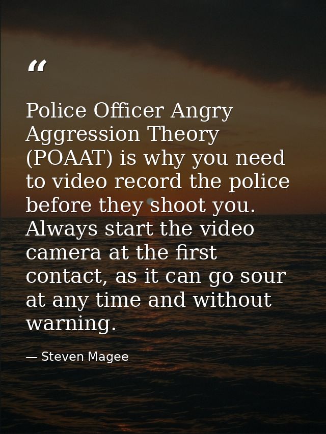 Police Officer Angry Aggression Theory (POAAT) is why you need to video record the police before they shoot you. Always  — Steven Magee