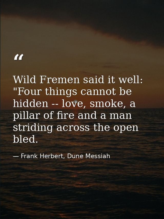 Wild Fremen said it well: "Four things cannot be hidden -- love, smoke, a pillar of fire and a man striding across the o — Frank Herbert, Dune Messiah