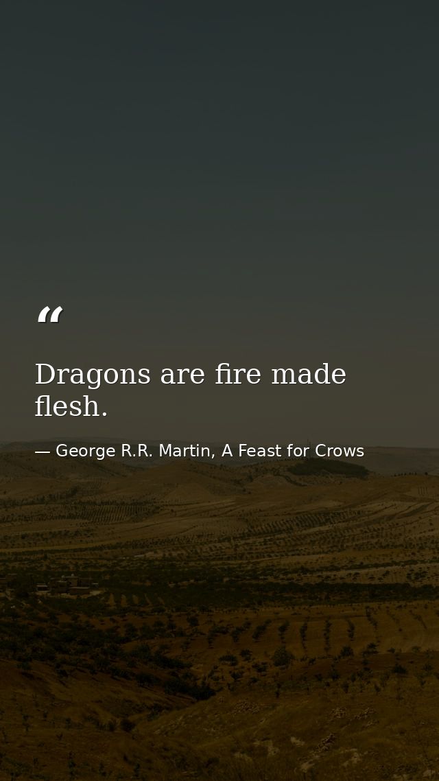 Dragons are fire made flesh. — George R.R. Martin, A Feast for Crows