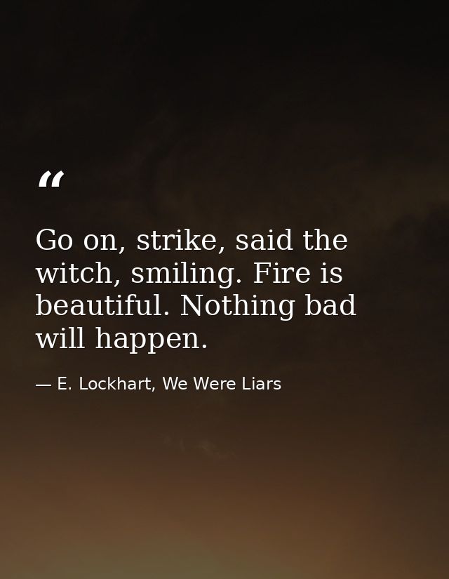 Go on, strike, said the witch, smiling. Fire is beautiful. Nothing bad will happen. — E. Lockhart, We Were Liars