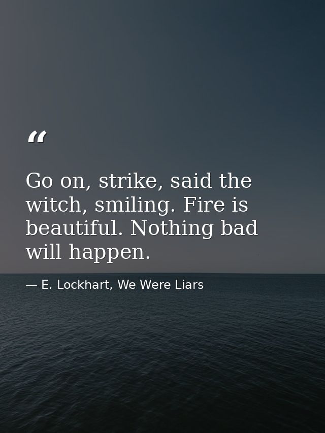 Go on, strike, said the witch, smiling. Fire is beautiful. Nothing bad will happen. — E. Lockhart, We Were Liars