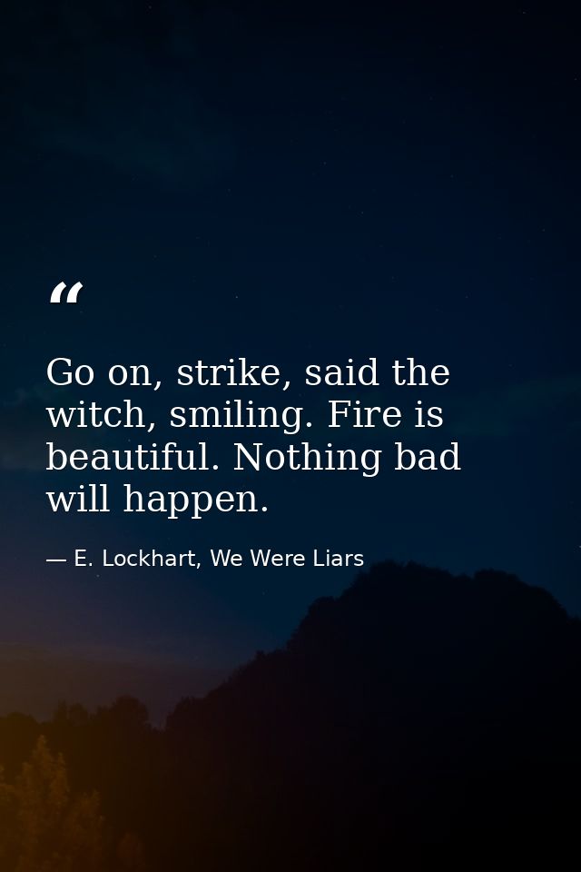 Go on, strike, said the witch, smiling. Fire is beautiful. Nothing bad will happen. — E. Lockhart, We Were Liars