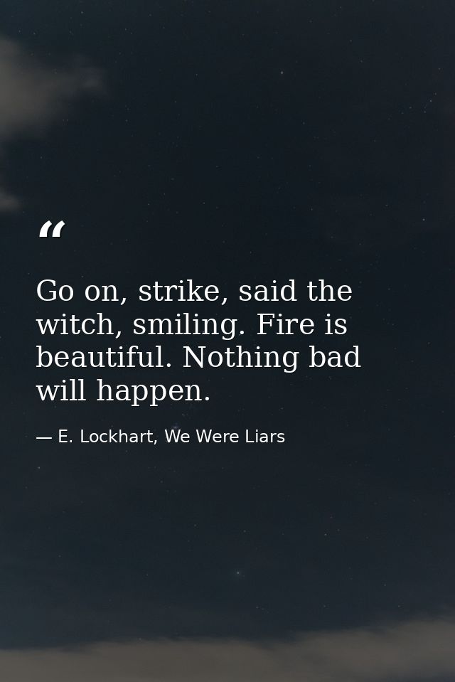 Go on, strike, said the witch, smiling. Fire is beautiful. Nothing bad will happen. — E. Lockhart, We Were Liars