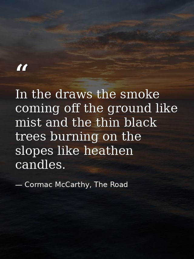 In the draws the smoke coming off the ground like mist and the thin black trees burning on the slopes like heathen candl — Cormac McCarthy, The Road