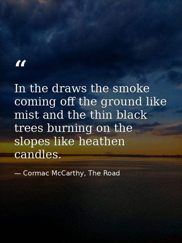 In the draws the smoke coming off the ground like mist and the thin black trees burning on the slopes like heathen candl — Cormac McCarthy, The Road