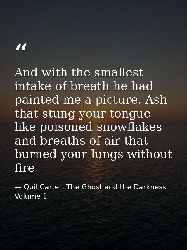 And with the smallest intake of breath he had painted me a picture. Ash that stung your tongue like poisoned snowflakes  — Quil Carter, The Ghost and the Darkness Volume 1