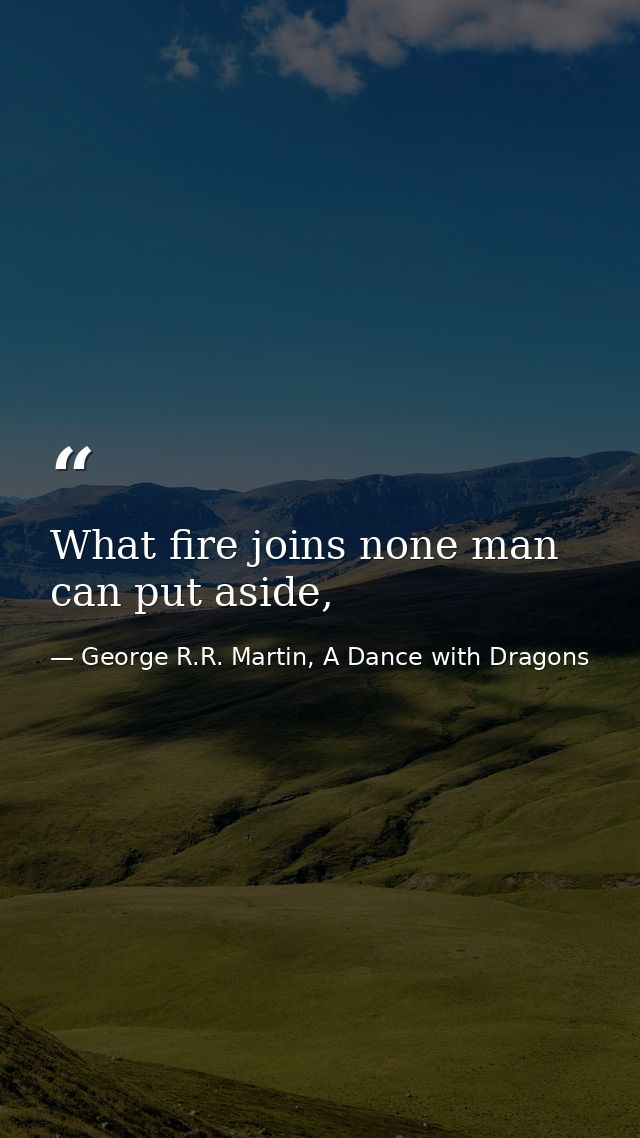 What fire joins none man can put aside, — George R.R. Martin, A Dance with Dragons