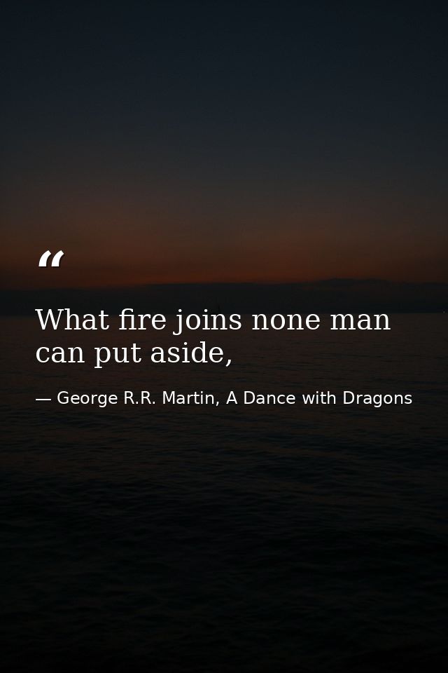 What fire joins none man can put aside, — George R.R. Martin, A Dance with Dragons