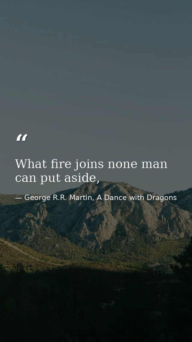 What fire joins none man can put aside, — George R.R. Martin, A Dance with Dragons