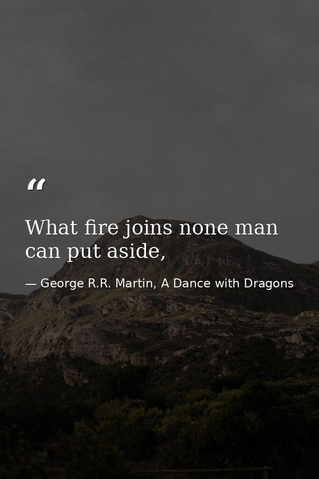What fire joins none man can put aside, — George R.R. Martin, A Dance with Dragons