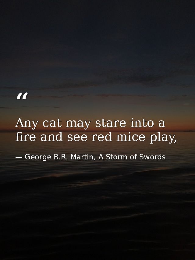 Any cat may stare into a fire and see red mice play, — George R.R. Martin, A Storm of Swords