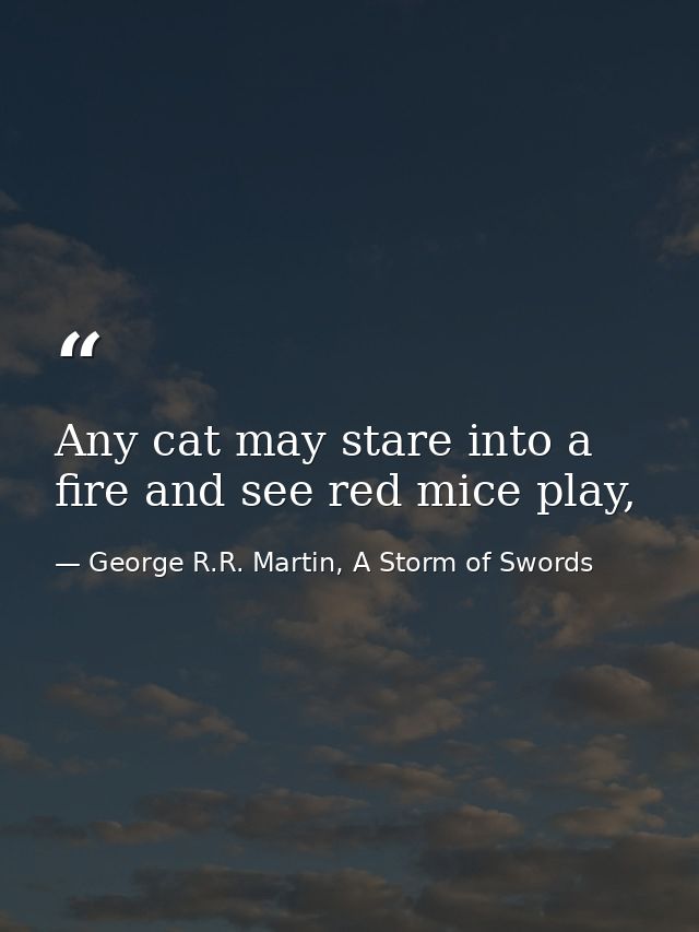 Any cat may stare into a fire and see red mice play, — George R.R. Martin, A Storm of Swords