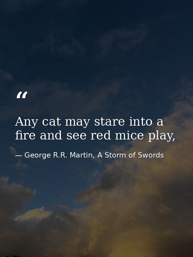 Any cat may stare into a fire and see red mice play, — George R.R. Martin, A Storm of Swords