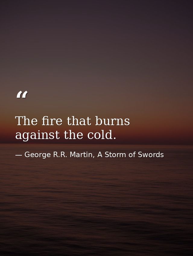 The fire that burns against the cold. — George R.R. Martin, A Storm of Swords