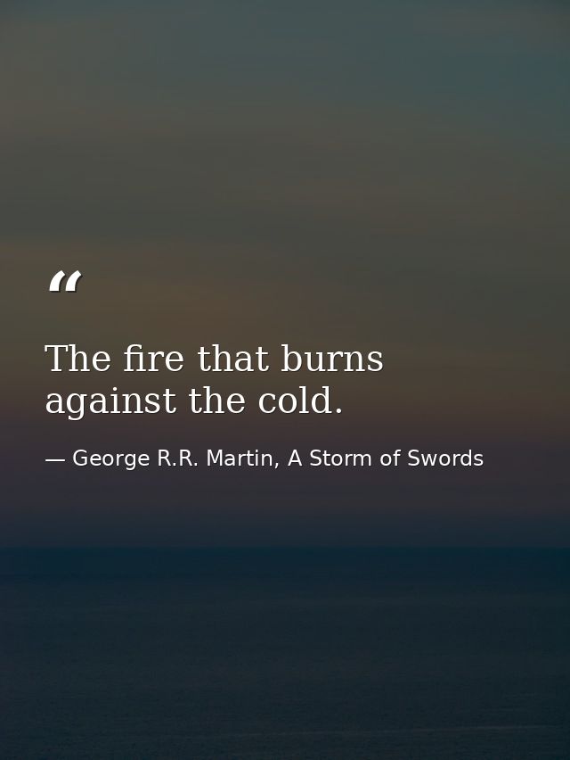 The fire that burns against the cold. — George R.R. Martin, A Storm of Swords