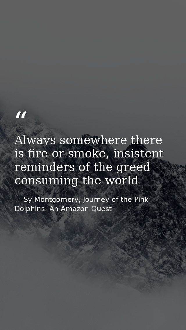 Always somewhere there is fire or smoke, insistent reminders of the greed consuming the world — Sy Montgomery, Journey of the Pink Dolphins: An Amazon Quest