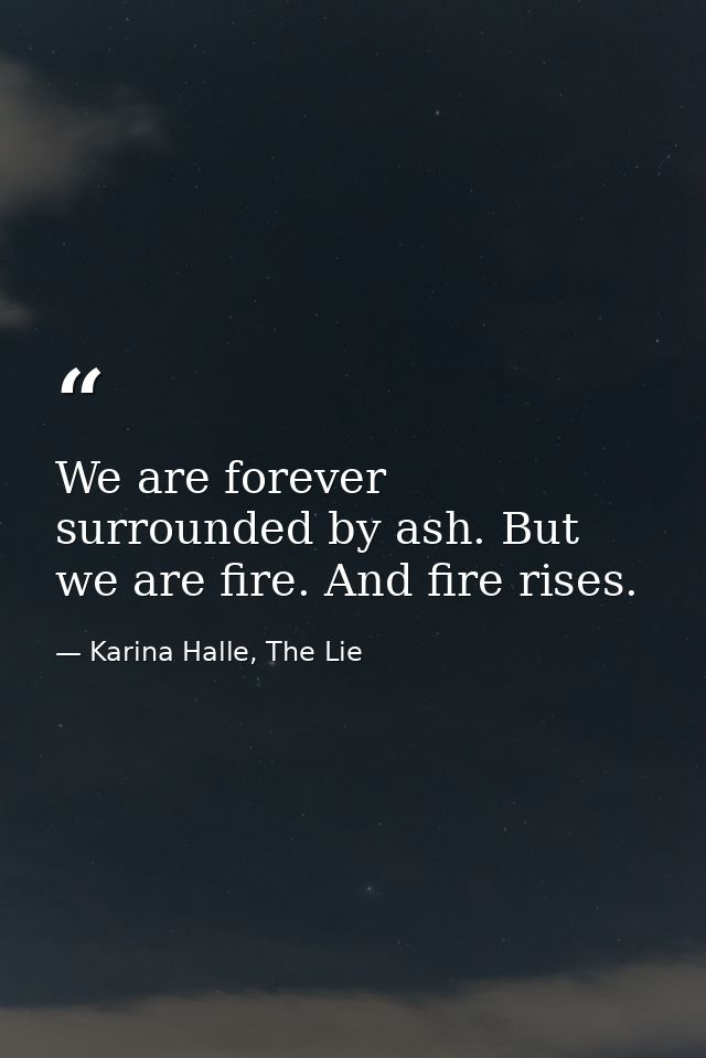 We are forever surrounded by ash. But we are fire. And fire rises. — Karina Halle, The Lie