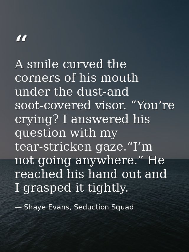 A smile curved the corners of his mouth under the dust-and soot-covered visor. “You’re crying? I answered his question w — Shaye Evans, Seduction Squad