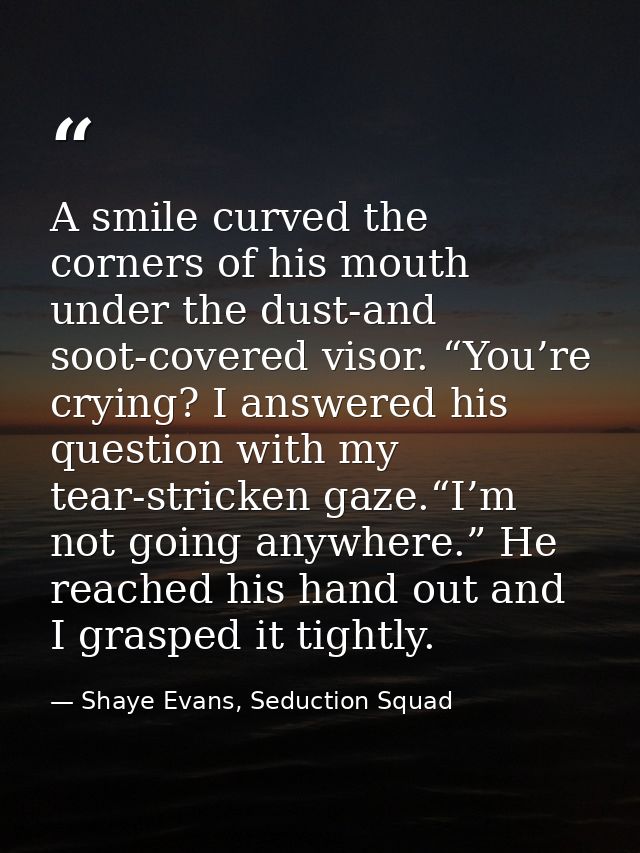 A smile curved the corners of his mouth under the dust-and soot-covered visor. “You’re crying? I answered his question w — Shaye Evans, Seduction Squad