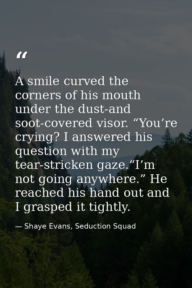 A smile curved the corners of his mouth under the dust-and soot-covered visor. “You’re crying? I answered his question w — Shaye Evans, Seduction Squad
