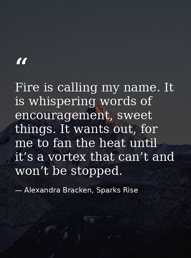 Fire is calling my name. It is whispering words of encouragement, sweet things. It wants out, for me to fan the heat unt — Alexandra Bracken, Sparks Rise