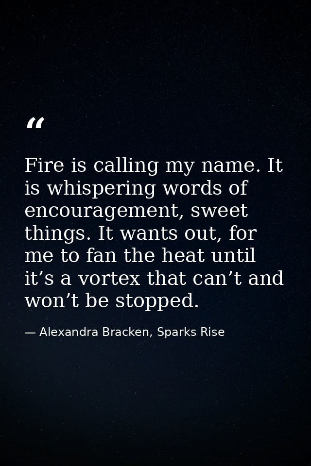 Fire is calling my name. It is whispering words of encouragement, sweet things. It wants out, for me to fan the heat unt — Alexandra Bracken, Sparks Rise