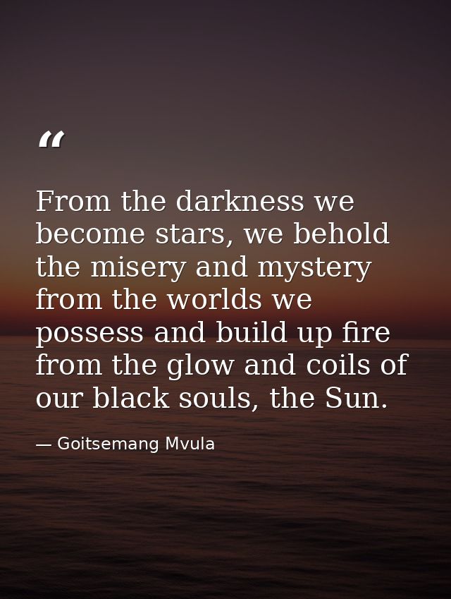 From the darkness we become stars, we behold the misery and mystery from the worlds we possess and build up fire from th — Goitsemang Mvula
