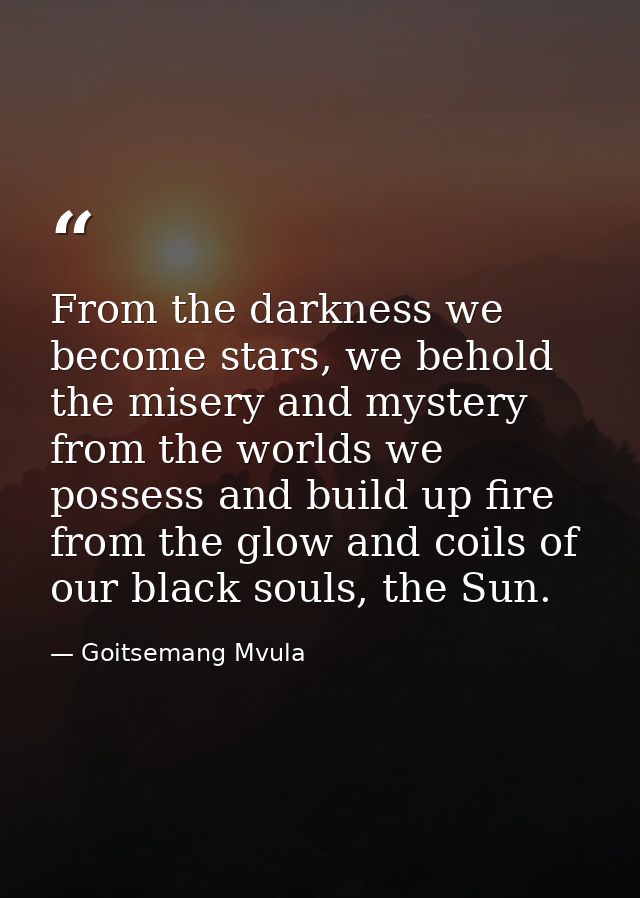 From the darkness we become stars, we behold the misery and mystery from the worlds we possess and build up fire from th — Goitsemang Mvula