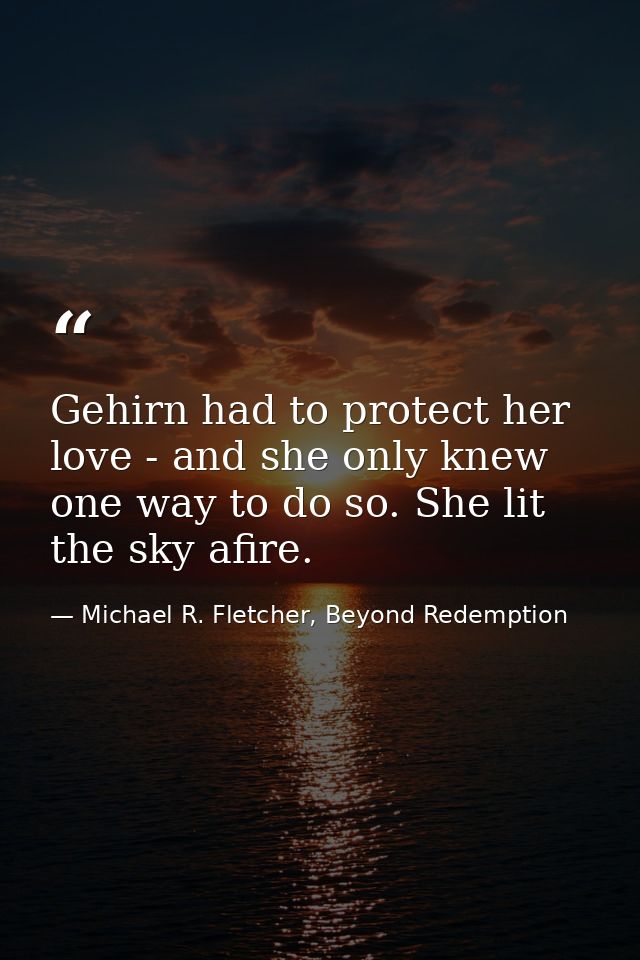 Gehirn had to protect her love - and she only knew one way to do so. She lit the sky afire. — Michael R. Fletcher, Beyond Redemption