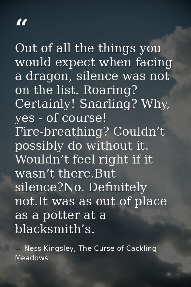 Out of all the things you would expect when facing a dragon, silence was not on the list. Roaring? Certainly! Snarling?  — Ness Kingsley, The Curse of Cackling Meadows