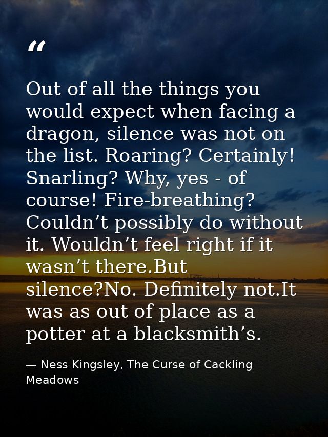 Out of all the things you would expect when facing a dragon, silence was not on the list. Roaring? Certainly! Snarling?  — Ness Kingsley, The Curse of Cackling Meadows