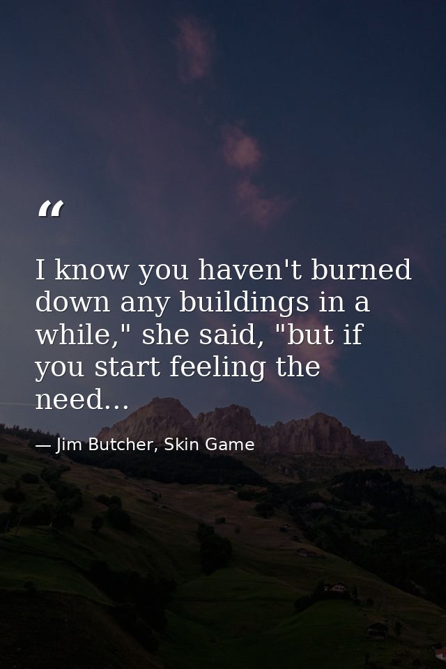I know you haven't burned down any buildings in a while," she said, "but if you start feeling the need... — Jim Butcher, Skin Game