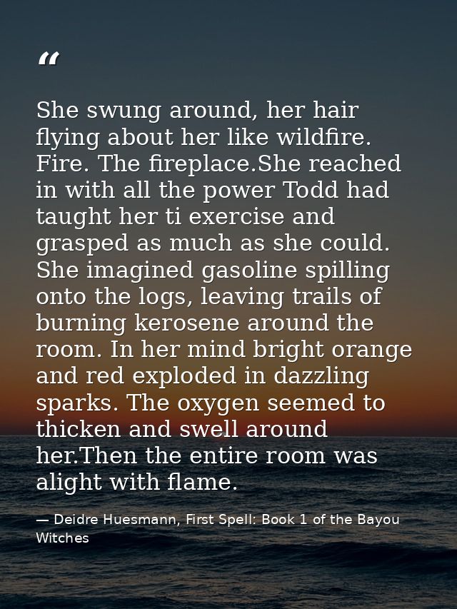She swung around, her hair flying about her like wildfire. Fire. The fireplace.She reached in with all the power Todd ha — Deidre Huesmann, First Spell: Book 1 of the Bayou Witches