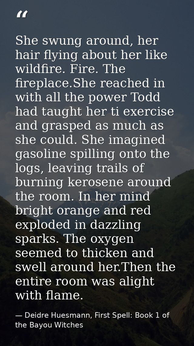 She swung around, her hair flying about her like wildfire. Fire. The fireplace.She reached in with all the power Todd ha — Deidre Huesmann, First Spell: Book 1 of the Bayou Witches