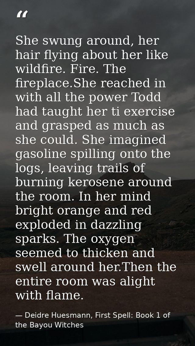 She swung around, her hair flying about her like wildfire. Fire. The fireplace.She reached in with all the power Todd ha — Deidre Huesmann, First Spell: Book 1 of the Bayou Witches