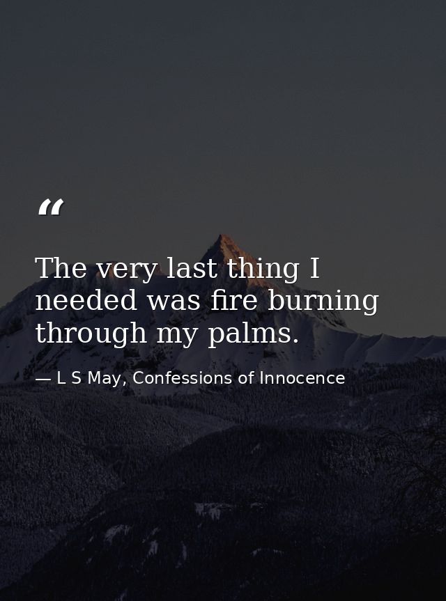 The very last thing I needed was fire burning through my palms. — L S May, Confessions of Innocence