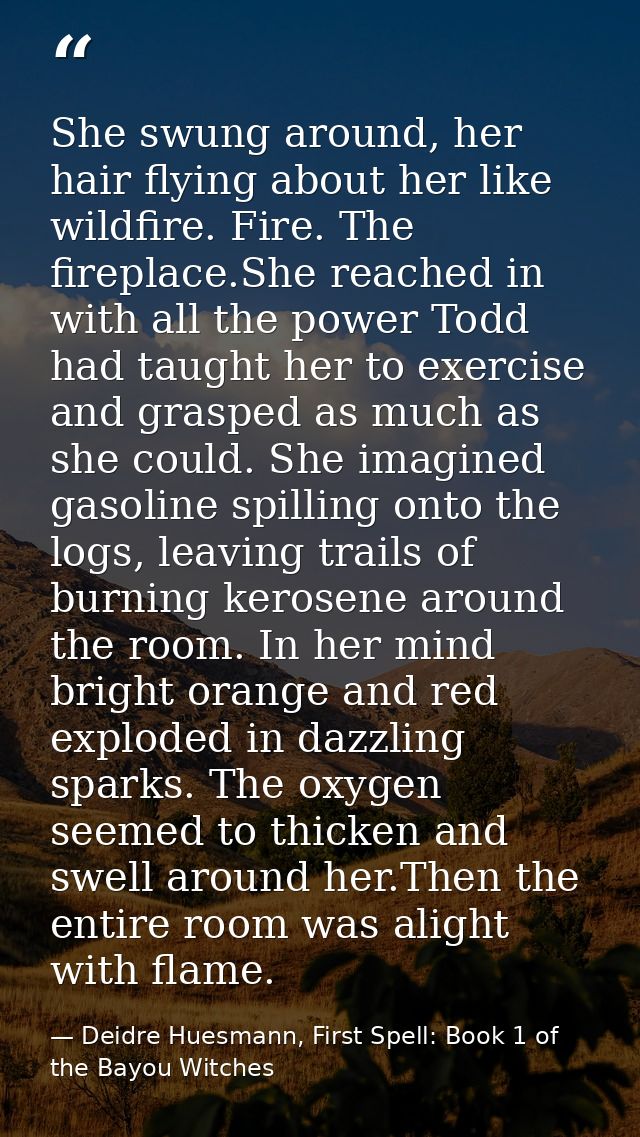 She swung around, her hair flying about her like wildfire. Fire. The fireplace.She reached in with all the power Todd ha — Deidre Huesmann, First Spell: Book 1 of the Bayou Witches