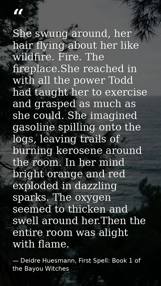 She swung around, her hair flying about her like wildfire. Fire. The fireplace.She reached in with all the power Todd ha — Deidre Huesmann, First Spell: Book 1 of the Bayou Witches