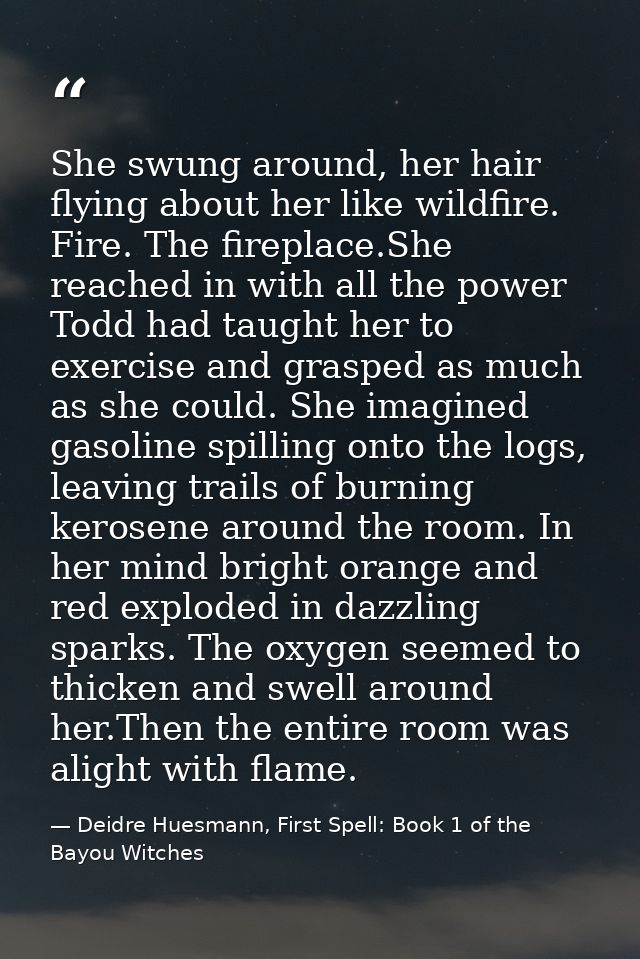 She swung around, her hair flying about her like wildfire. Fire. The fireplace.She reached in with all the power Todd ha — Deidre Huesmann, First Spell: Book 1 of the Bayou Witches
