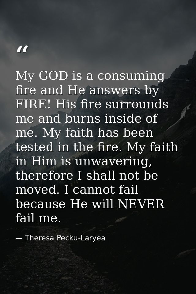 My GOD is a consuming fire and He answers by FIRE! His fire surrounds me and burns inside of me. My faith has been teste — Theresa Pecku-Laryea