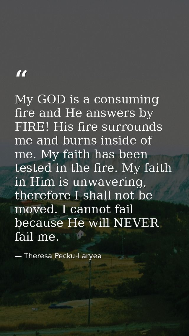 My GOD is a consuming fire and He answers by FIRE! His fire surrounds me and burns inside of me. My faith has been teste — Theresa Pecku-Laryea